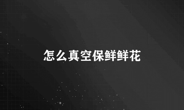 怎么真空保鲜鲜花
