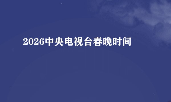 2026中央电视台春晚时间