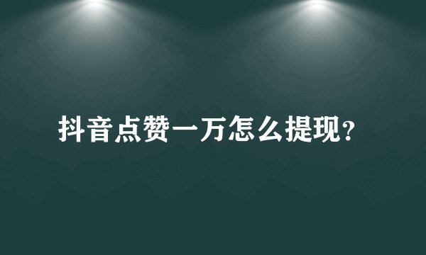 抖音点赞一万怎么提现？