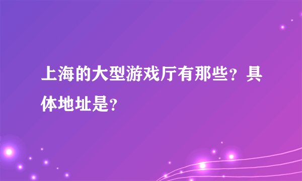 上海的大型游戏厅有那些？具体地址是？