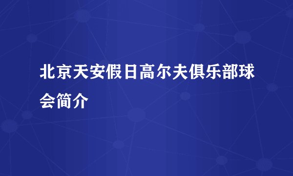 北京天安假日高尔夫俱乐部球会简介