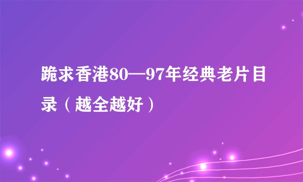 跪求香港80—97年经典老片目录（越全越好）