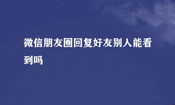 微信朋友圈回复好友别人能看到吗
