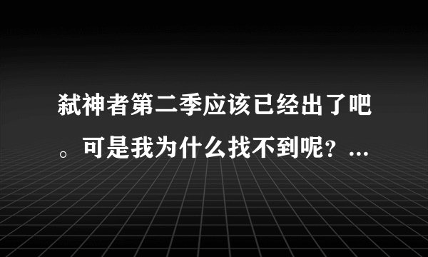 弑神者第二季应该已经出了吧。可是我为什么找不到呢?有没有大神