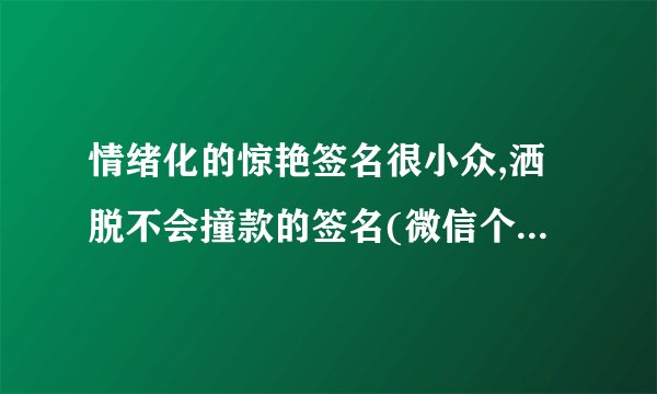 情绪化的惊艳签名很小众,洒脱不会撞款的签名(微信个人签名经典语句)