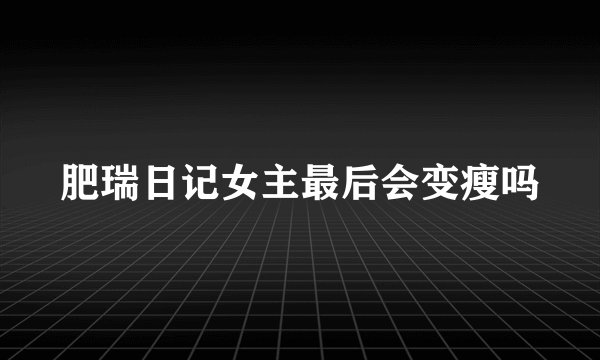 肥瑞日记女主最后会变瘦吗
