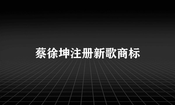 蔡徐坤注册新歌商标