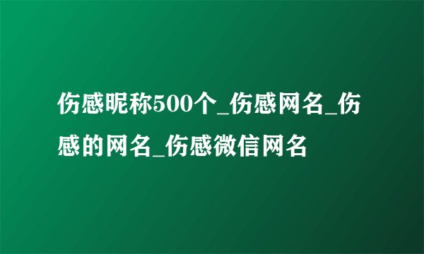 伤感昵称500个_伤感网名_伤感的网名_伤感微信网名