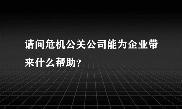 请问危机公关公司能为企业带来什么帮助？