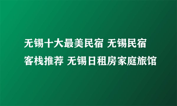 无锡十大最美民宿 无锡民宿客栈推荐 无锡日租房家庭旅馆