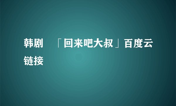 韩剧 「回来吧大叔」百度云链接