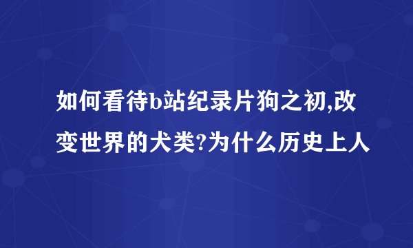 如何看待b站纪录片狗之初,改变世界的犬类?为什么历史上人