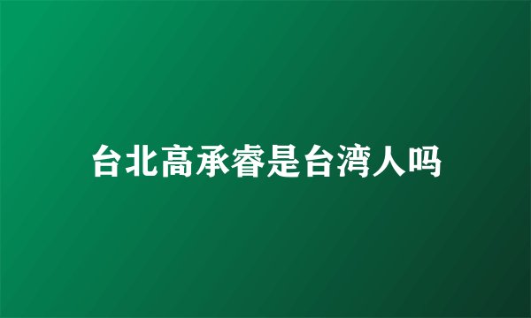 台北高承睿是台湾人吗
