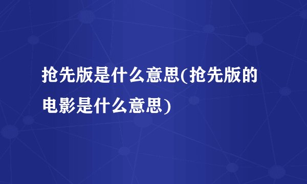 抢先版是什么意思(抢先版的电影是什么意思)