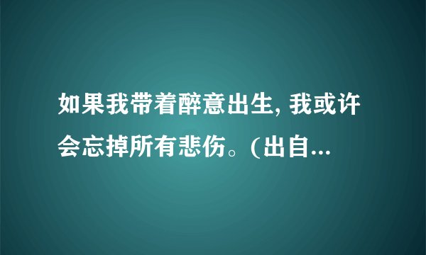 如果我带着醉意出生, 我或许会忘掉所有悲伤。(出自哪本书)