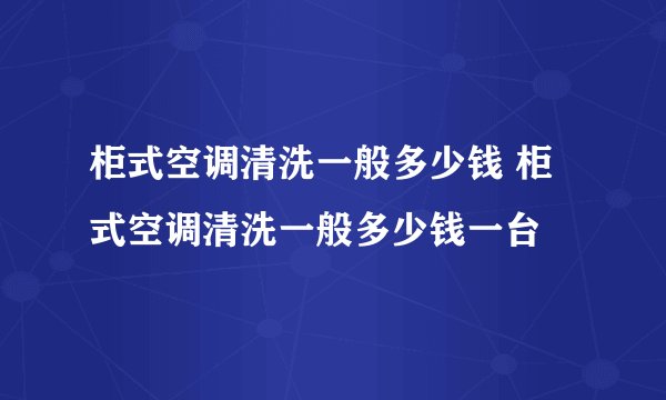 柜式空调清洗一般多少钱 柜式空调清洗一般多少钱一台