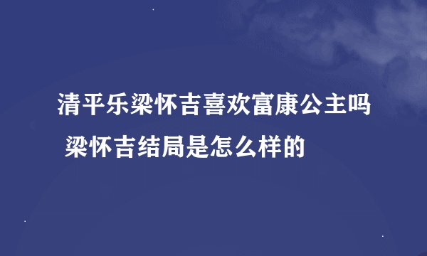 清平乐梁怀吉喜欢富康公主吗 梁怀吉结局是怎么样的