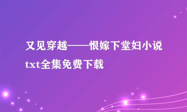 又见穿越——恨嫁下堂妇小说txt全集免费下载