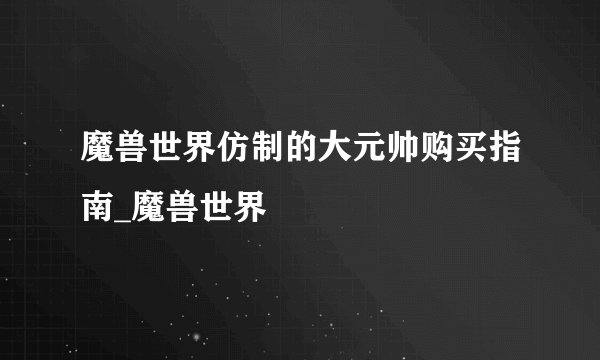 魔兽世界仿制的大元帅购买指南_魔兽世界