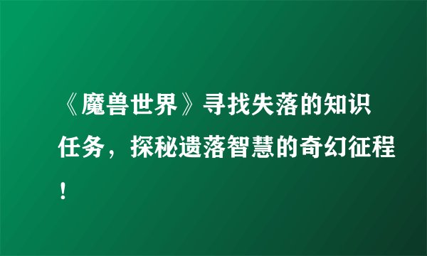 《魔兽世界》寻找失落的知识任务,探秘遗落智慧的奇幻征程!