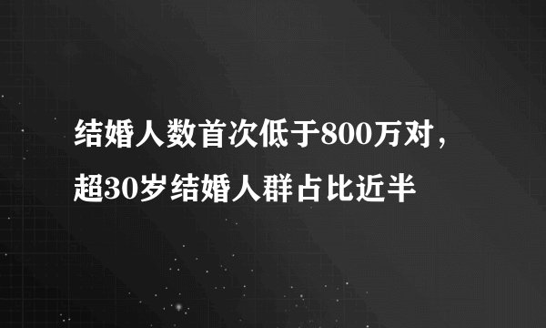 结婚人数首次低于800万对,超30岁结婚人群占比近半