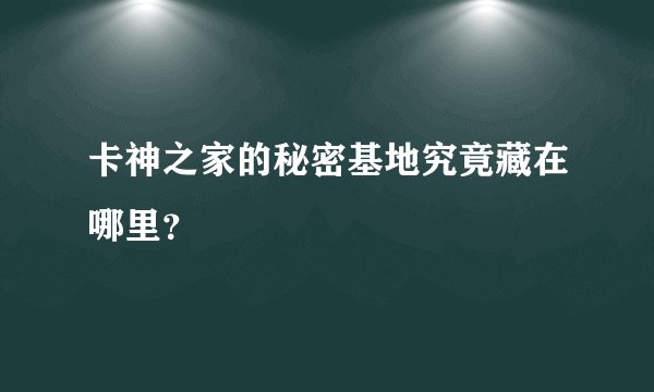 卡神之家的秘密基地究竟藏在哪里？