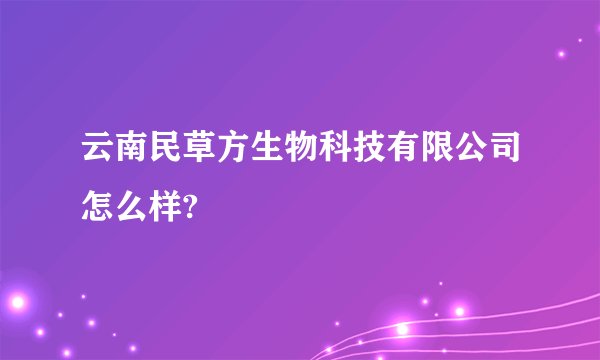 云南民草方生物科技有限公司怎么样?