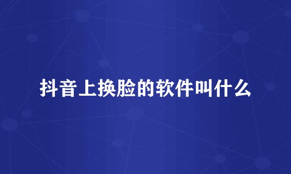 抖音上换脸的软件叫什么