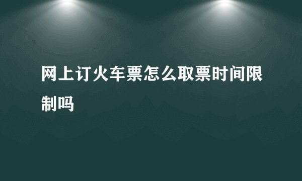 网上订火车票怎么取票时间限制吗