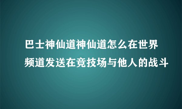 巴士神仙道神仙道怎么在世界频道发送在竞技场与他人的战斗