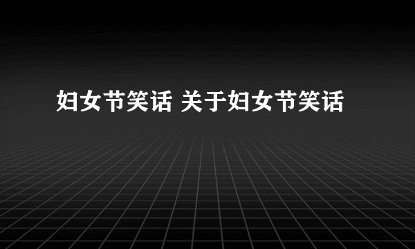 妇女节笑话 关于妇女节笑话