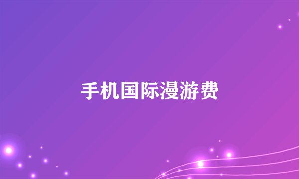 手机国际漫游费