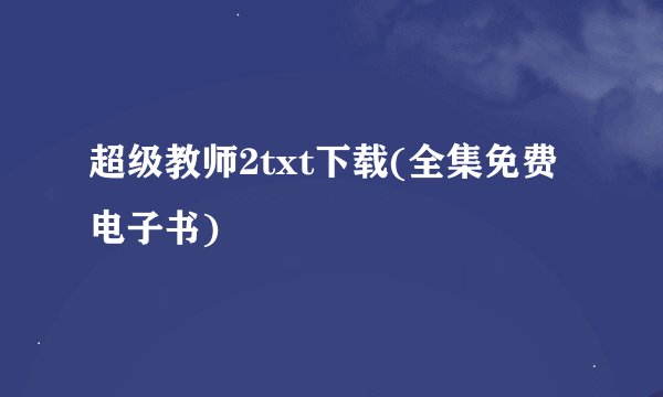 超级教师2txt下载(全集免费电子书)