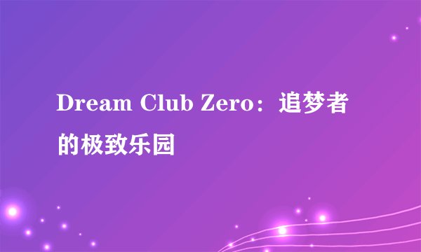 Dream Club Zero：追梦者的极致乐园