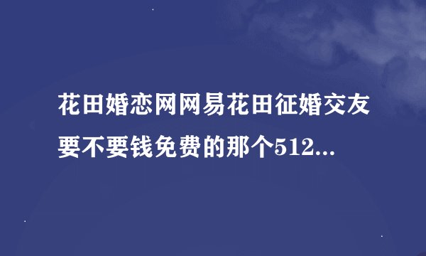 花田婚恋网网易花田征婚交友要不要钱免费的那个51230用的人多吗