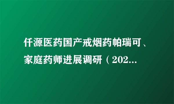 仟源医药国产戒烟药帕瑞可、家庭药师进展调研（2025年9月15日）
