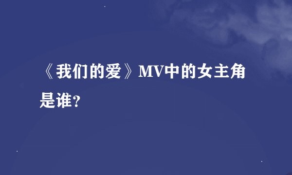 《我们的爱》MV中的女主角是谁？