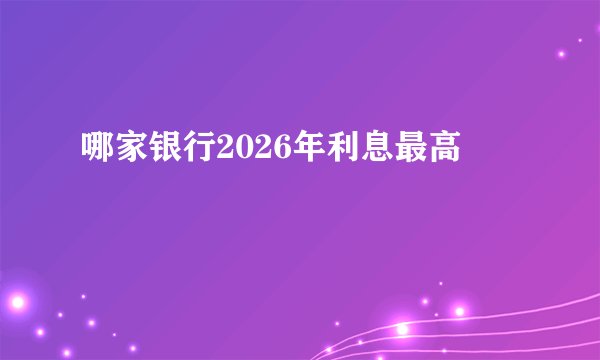 哪家银行2026年利息最高