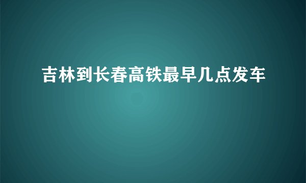 吉林到长春高铁最早几点发车