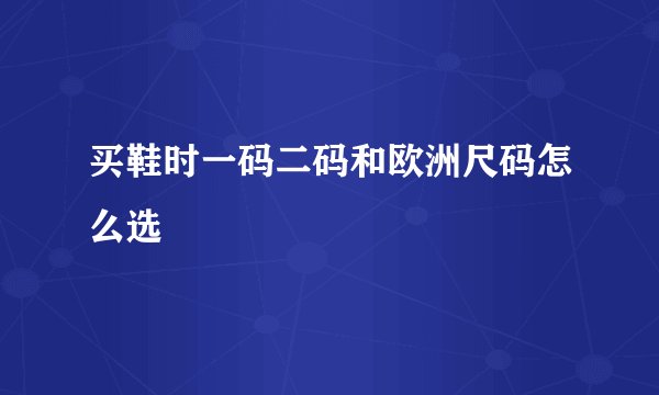 买鞋时一码二码和欧洲尺码怎么选