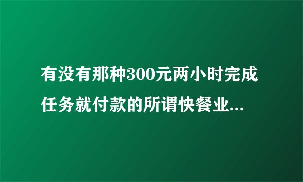 有没有那种300元两小时完成任务就付款的所谓快餐业务是真的呀