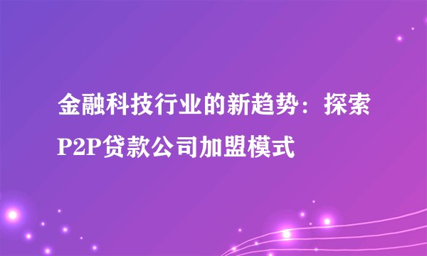 金融科技行业的新趋势:探索P2P贷款公司加盟模式