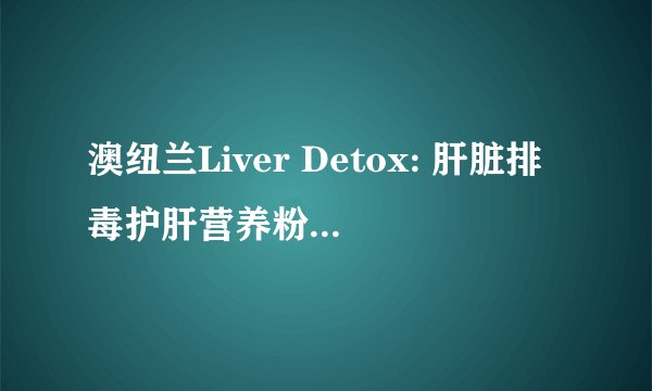 澳纽兰Liver Detox: 肝脏排毒护肝营养粉什么人吃比较好？