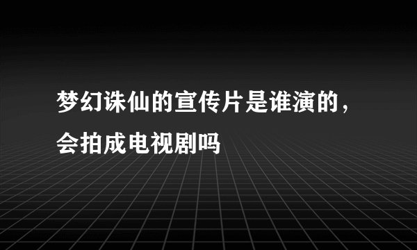 梦幻诛仙的宣传片是谁演的，会拍成电视剧吗
