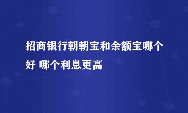 招商银行朝朝宝和余额宝哪个好 哪个利息更高