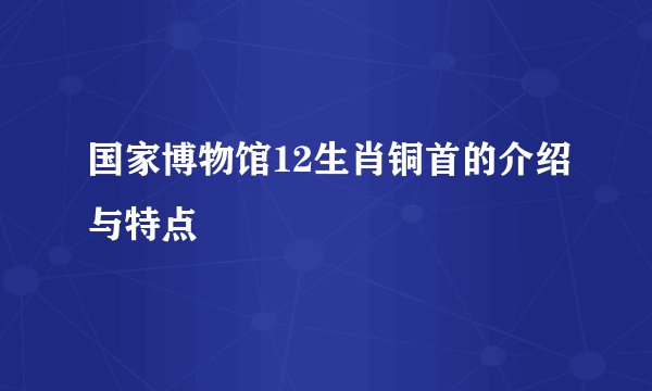 国家博物馆12生肖铜首的介绍与特点