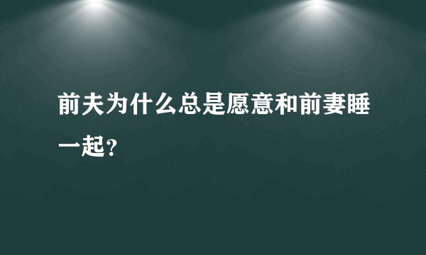 前夫为什么总是愿意和前妻睡一起？