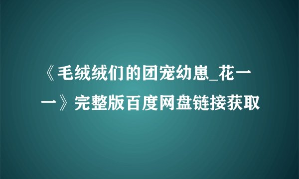 《毛绒绒们的团宠幼崽_花一一》完整版百度网盘链接获取