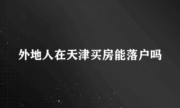外地人在天津买房能落户吗