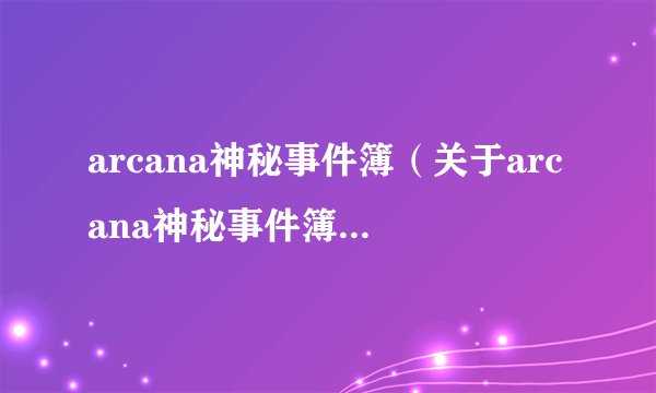 arcana神秘事件簿（关于arcana神秘事件簿的基本详情介绍）